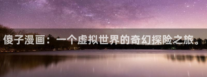 羞羞漫画在看：傻子漫画：一个虚拟世界的奇幻探险之旅。